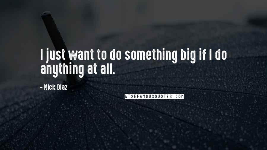 Nick Diaz Quotes: I just want to do something big if I do anything at all.