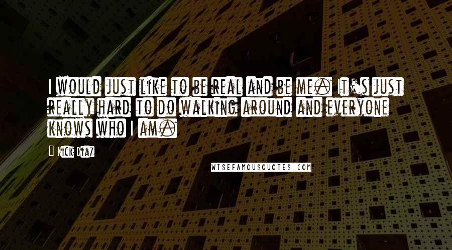 Nick Diaz Quotes: I would just like to be real and be me. It's just really hard to do walking around and everyone knows who I am.