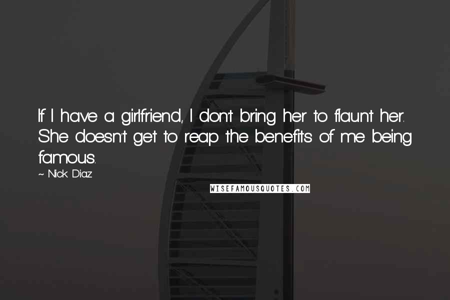 Nick Diaz Quotes: If I have a girlfriend, I don't bring her to flaunt her. She doesn't get to reap the benefits of me being famous.