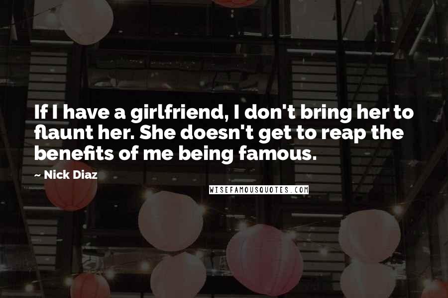 Nick Diaz Quotes: If I have a girlfriend, I don't bring her to flaunt her. She doesn't get to reap the benefits of me being famous.