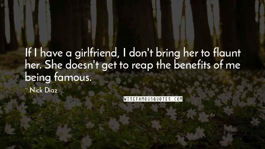 Nick Diaz Quotes: If I have a girlfriend, I don't bring her to flaunt her. She doesn't get to reap the benefits of me being famous.