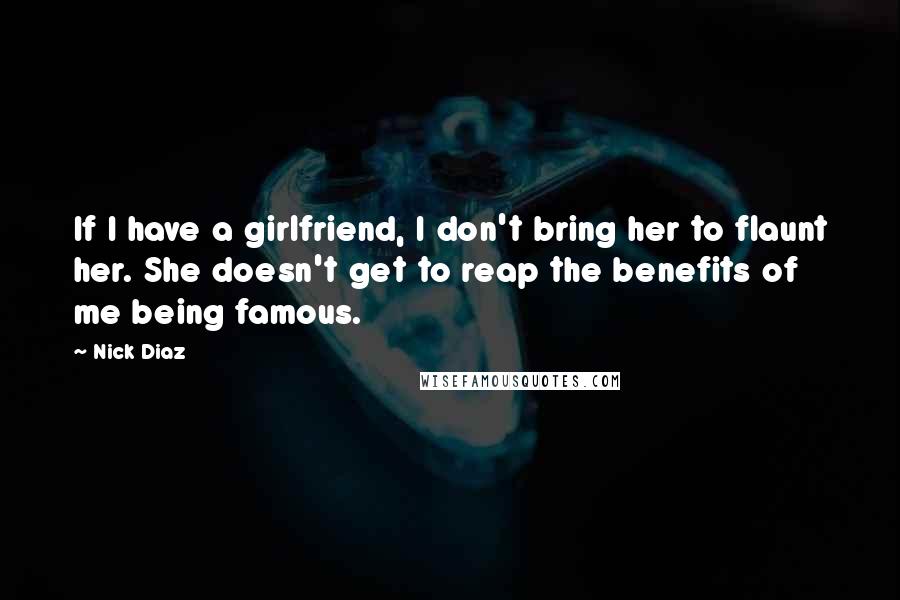 Nick Diaz Quotes: If I have a girlfriend, I don't bring her to flaunt her. She doesn't get to reap the benefits of me being famous.