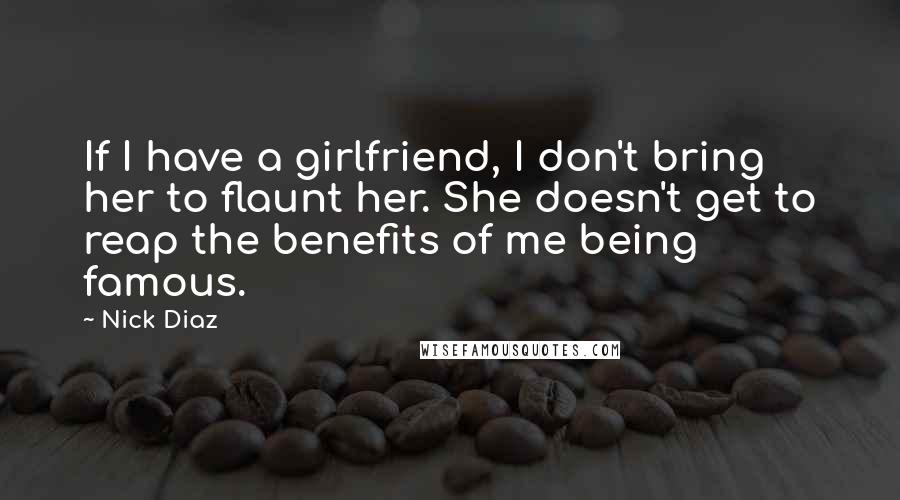 Nick Diaz Quotes: If I have a girlfriend, I don't bring her to flaunt her. She doesn't get to reap the benefits of me being famous.