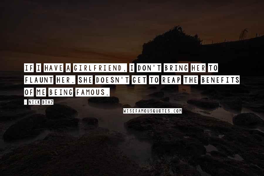 Nick Diaz Quotes: If I have a girlfriend, I don't bring her to flaunt her. She doesn't get to reap the benefits of me being famous.