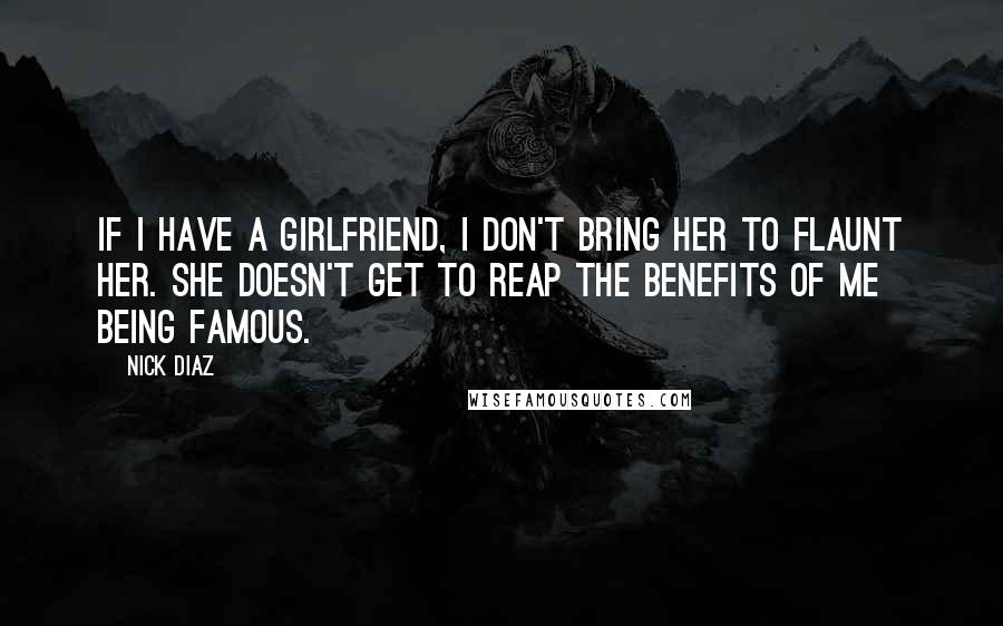 Nick Diaz Quotes: If I have a girlfriend, I don't bring her to flaunt her. She doesn't get to reap the benefits of me being famous.