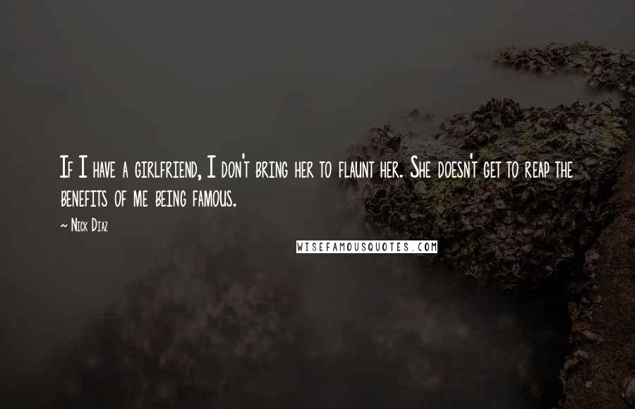 Nick Diaz Quotes: If I have a girlfriend, I don't bring her to flaunt her. She doesn't get to reap the benefits of me being famous.