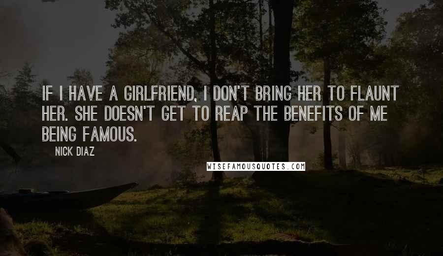 Nick Diaz Quotes: If I have a girlfriend, I don't bring her to flaunt her. She doesn't get to reap the benefits of me being famous.