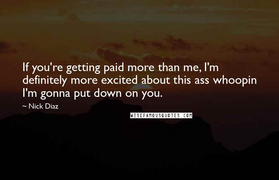 Nick Diaz Quotes: If you're getting paid more than me, I'm definitely more excited about this ass whoopin I'm gonna put down on you.