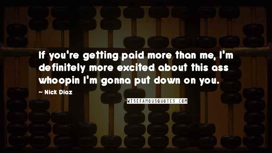 Nick Diaz Quotes: If you're getting paid more than me, I'm definitely more excited about this ass whoopin I'm gonna put down on you.