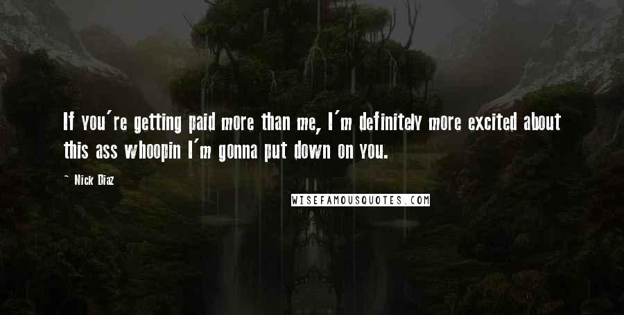Nick Diaz Quotes: If you're getting paid more than me, I'm definitely more excited about this ass whoopin I'm gonna put down on you.