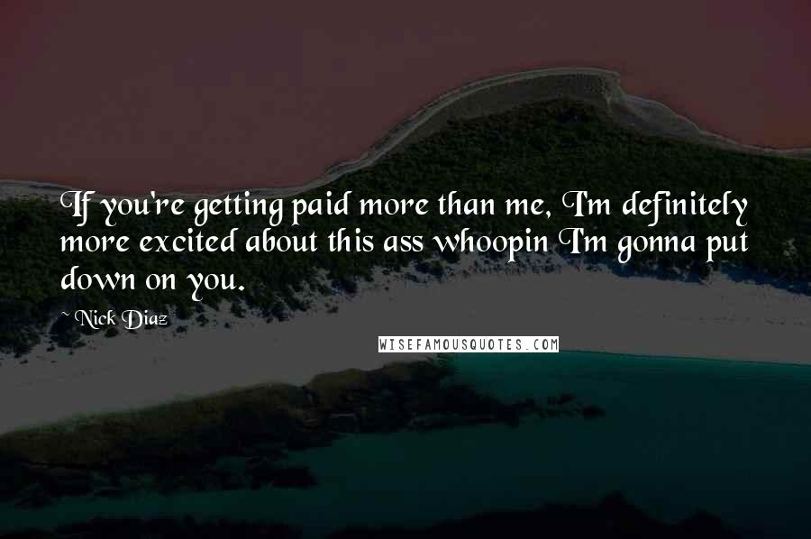 Nick Diaz Quotes: If you're getting paid more than me, I'm definitely more excited about this ass whoopin I'm gonna put down on you.