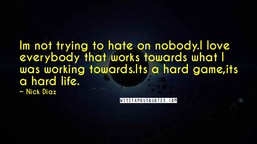 Nick Diaz Quotes: Im not trying to hate on nobody.I love everybody that works towards what I was working towards.Its a hard game,its a hard life.