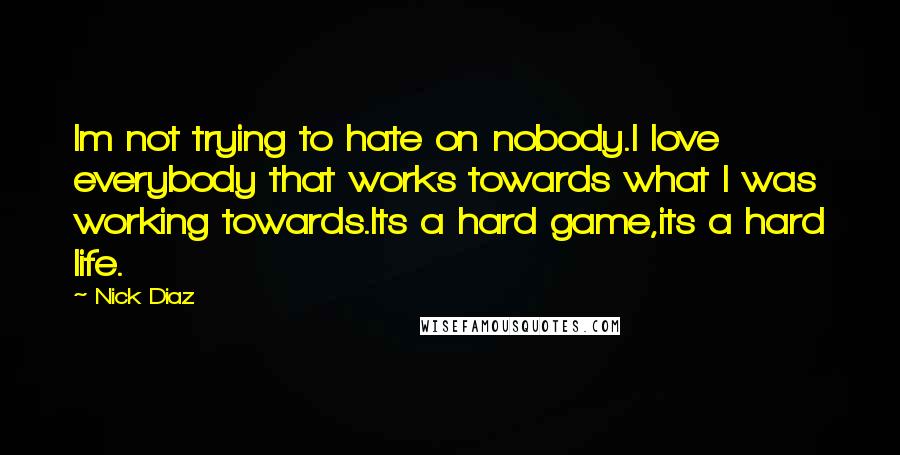 Nick Diaz Quotes: Im not trying to hate on nobody.I love everybody that works towards what I was working towards.Its a hard game,its a hard life.