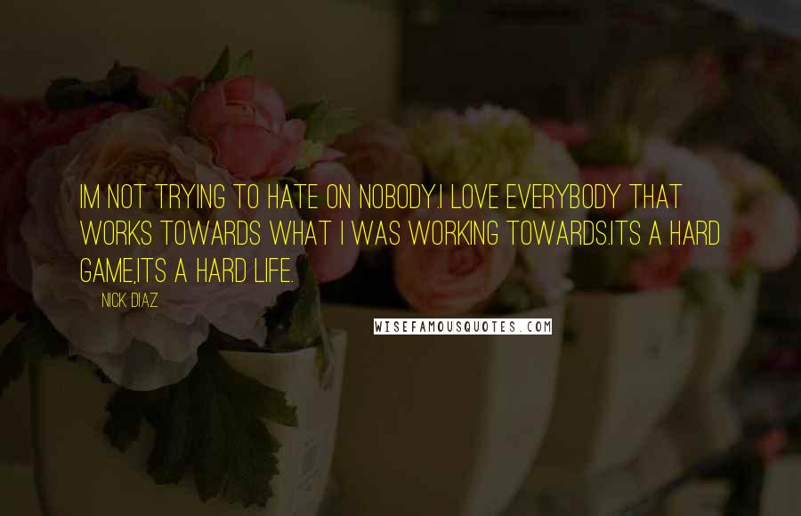 Nick Diaz Quotes: Im not trying to hate on nobody.I love everybody that works towards what I was working towards.Its a hard game,its a hard life.