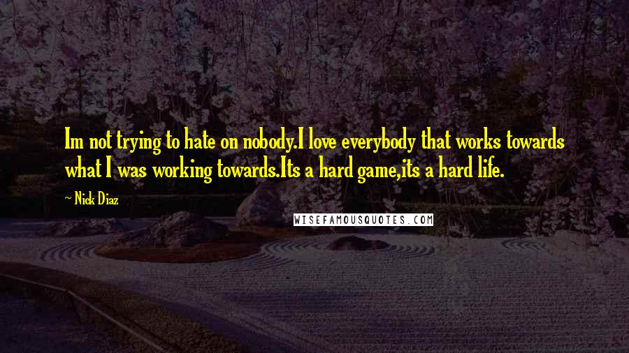 Nick Diaz Quotes: Im not trying to hate on nobody.I love everybody that works towards what I was working towards.Its a hard game,its a hard life.