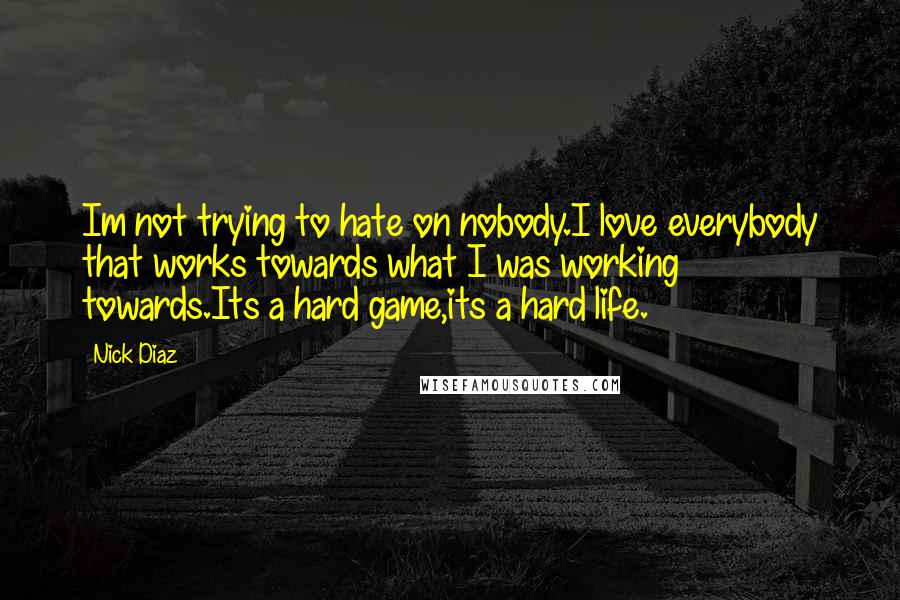 Nick Diaz Quotes: Im not trying to hate on nobody.I love everybody that works towards what I was working towards.Its a hard game,its a hard life.