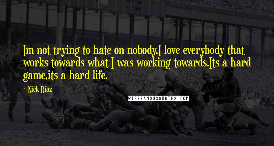 Nick Diaz Quotes: Im not trying to hate on nobody.I love everybody that works towards what I was working towards.Its a hard game,its a hard life.