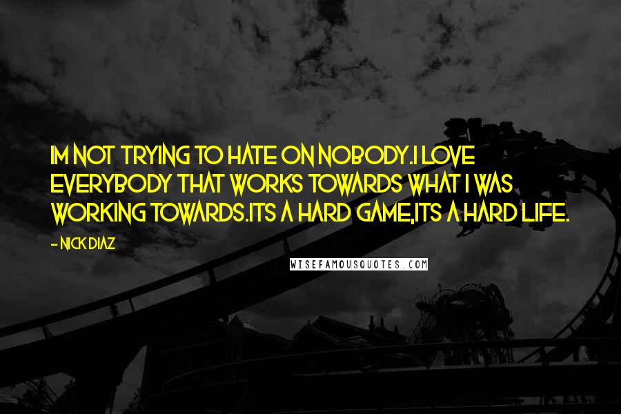 Nick Diaz Quotes: Im not trying to hate on nobody.I love everybody that works towards what I was working towards.Its a hard game,its a hard life.