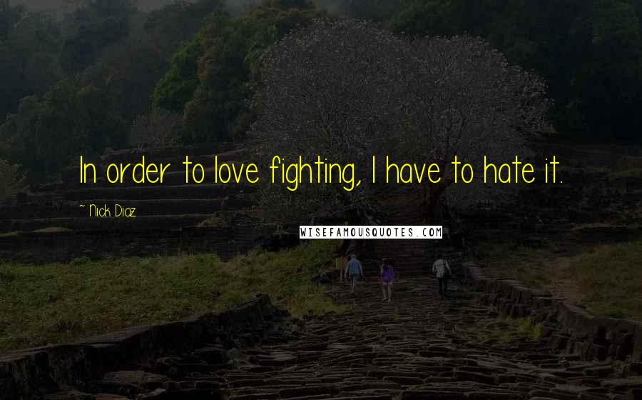 Nick Diaz Quotes: In order to love fighting, I have to hate it.