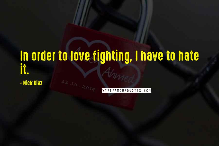 Nick Diaz Quotes: In order to love fighting, I have to hate it.