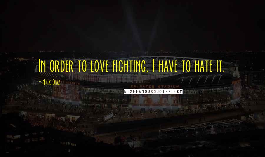 Nick Diaz Quotes: In order to love fighting, I have to hate it.