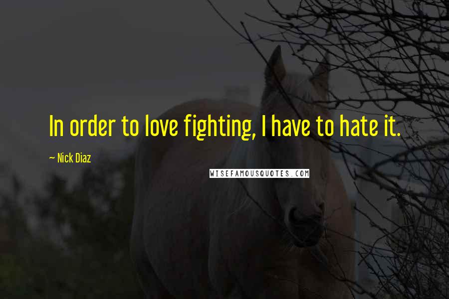 Nick Diaz Quotes: In order to love fighting, I have to hate it.