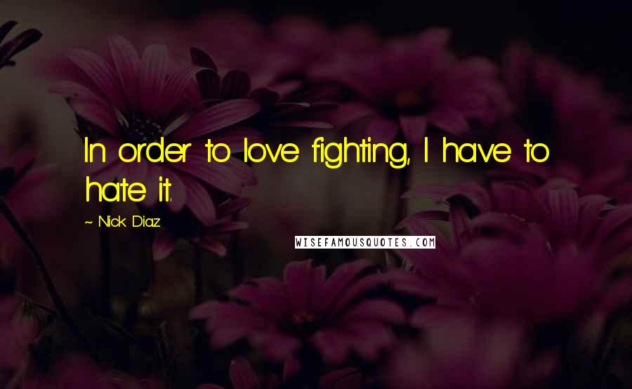 Nick Diaz Quotes: In order to love fighting, I have to hate it.