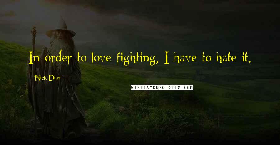 Nick Diaz Quotes: In order to love fighting, I have to hate it.