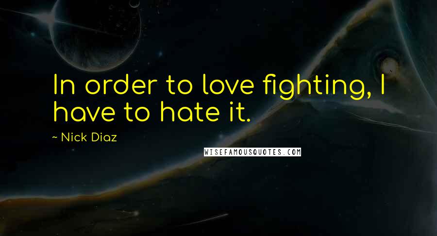 Nick Diaz Quotes: In order to love fighting, I have to hate it.