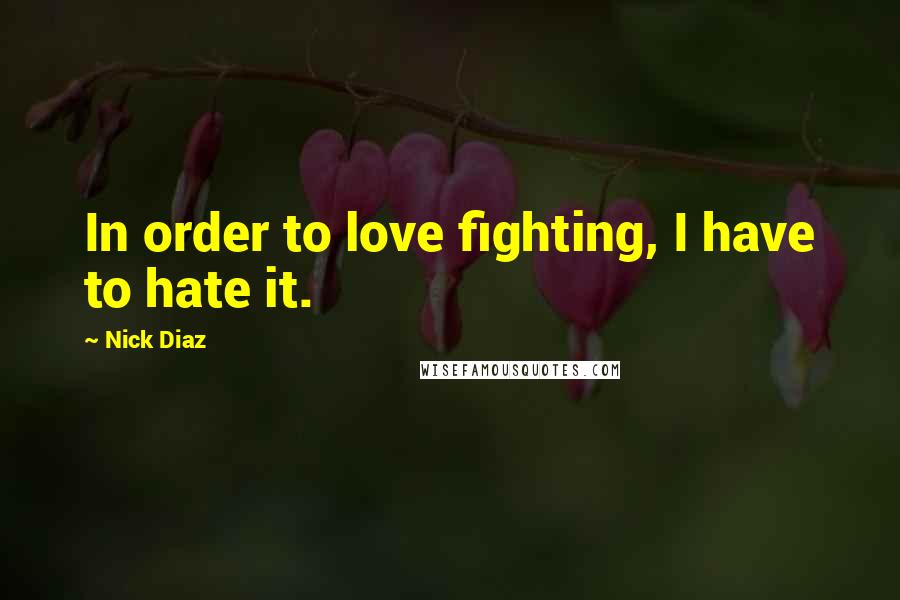 Nick Diaz Quotes: In order to love fighting, I have to hate it.