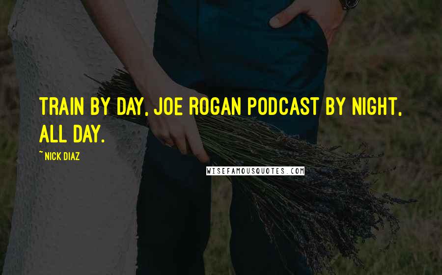 Nick Diaz Quotes: Train by day, Joe Rogan podcast by night, all day.