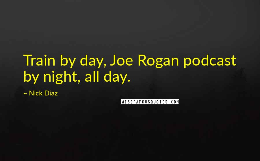 Nick Diaz Quotes: Train by day, Joe Rogan podcast by night, all day.
