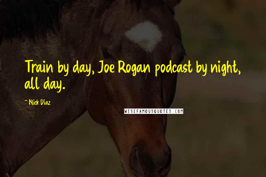 Nick Diaz Quotes: Train by day, Joe Rogan podcast by night, all day.