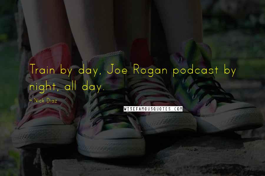 Nick Diaz Quotes: Train by day, Joe Rogan podcast by night, all day.