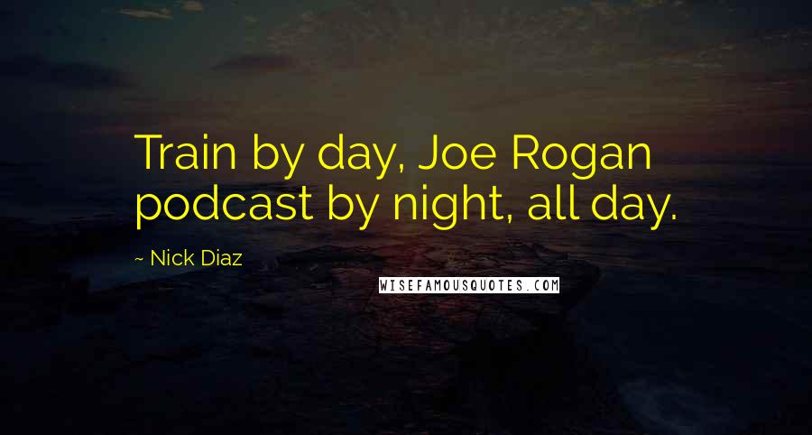 Nick Diaz Quotes: Train by day, Joe Rogan podcast by night, all day.