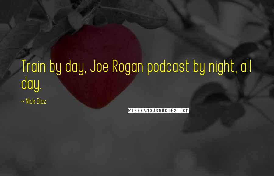 Nick Diaz Quotes: Train by day, Joe Rogan podcast by night, all day.