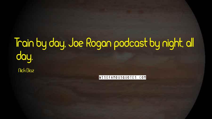 Nick Diaz Quotes: Train by day, Joe Rogan podcast by night, all day.