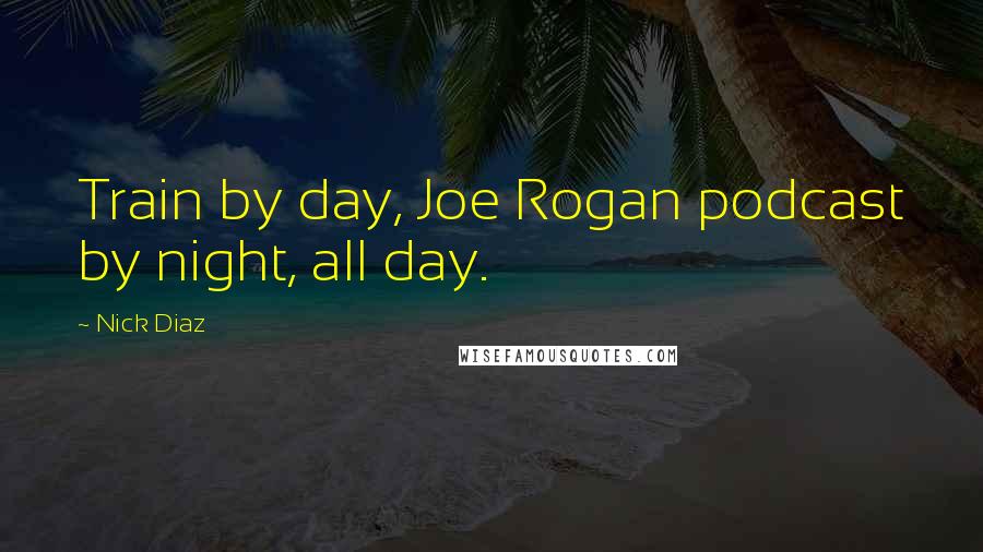 Nick Diaz Quotes: Train by day, Joe Rogan podcast by night, all day.