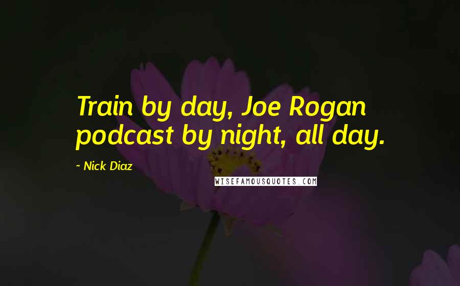 Nick Diaz Quotes: Train by day, Joe Rogan podcast by night, all day.