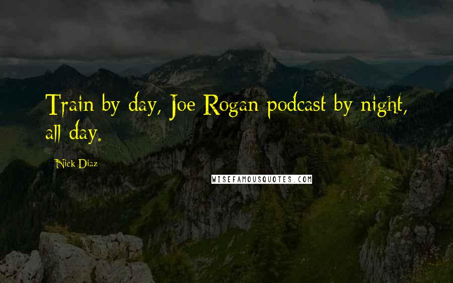 Nick Diaz Quotes: Train by day, Joe Rogan podcast by night, all day.