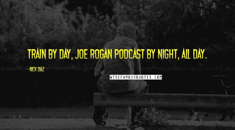 Nick Diaz Quotes: Train by day, Joe Rogan podcast by night, all day.