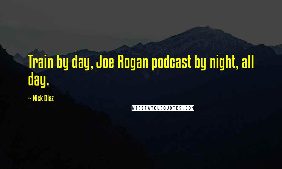 Nick Diaz Quotes: Train by day, Joe Rogan podcast by night, all day.