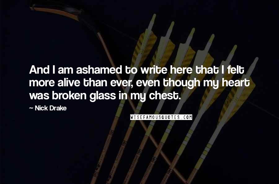 Nick Drake Quotes: And I am ashamed to write here that I felt more alive than ever, even though my heart was broken glass in my chest.