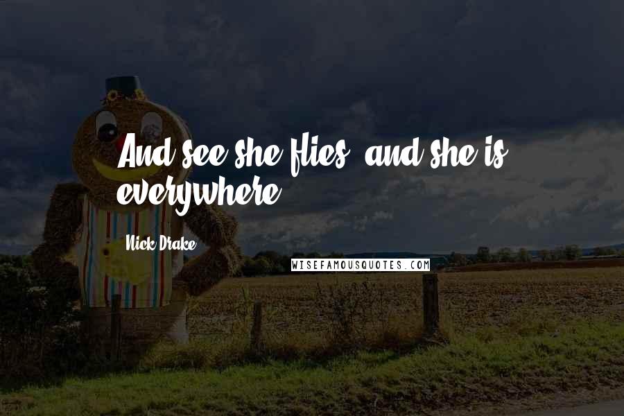 Nick Drake Quotes: And see she flies, and she is everywhere.