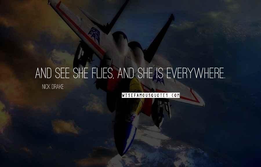 Nick Drake Quotes: And see she flies, and she is everywhere.