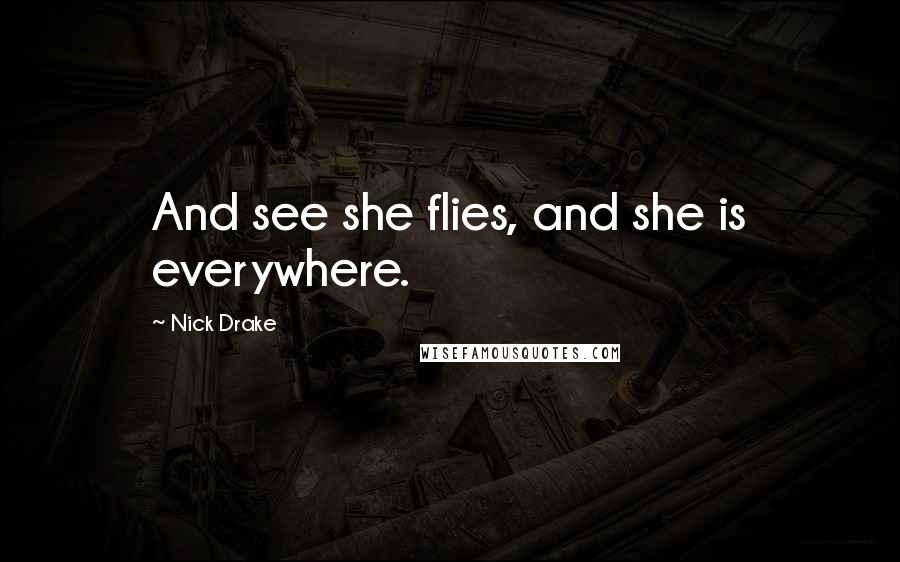 Nick Drake Quotes: And see she flies, and she is everywhere.