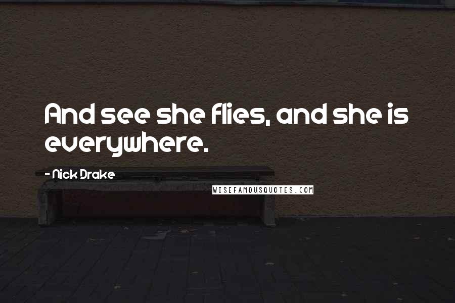 Nick Drake Quotes: And see she flies, and she is everywhere.