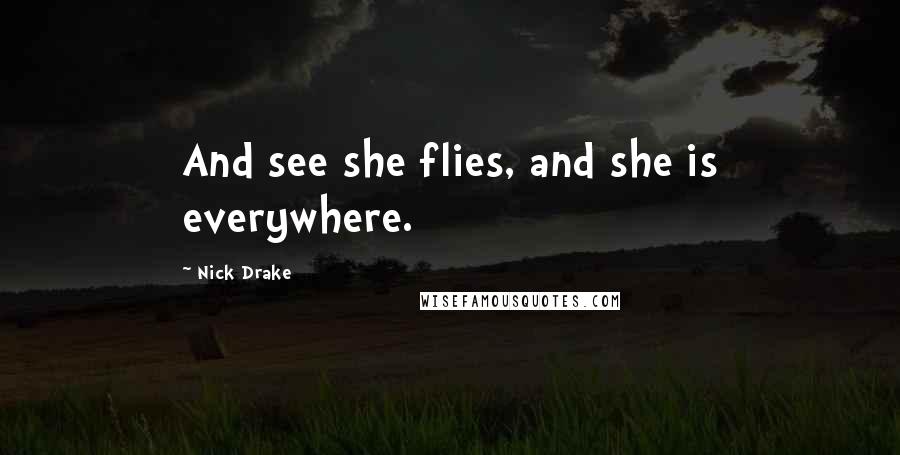 Nick Drake Quotes: And see she flies, and she is everywhere.