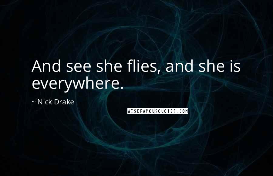 Nick Drake Quotes: And see she flies, and she is everywhere.