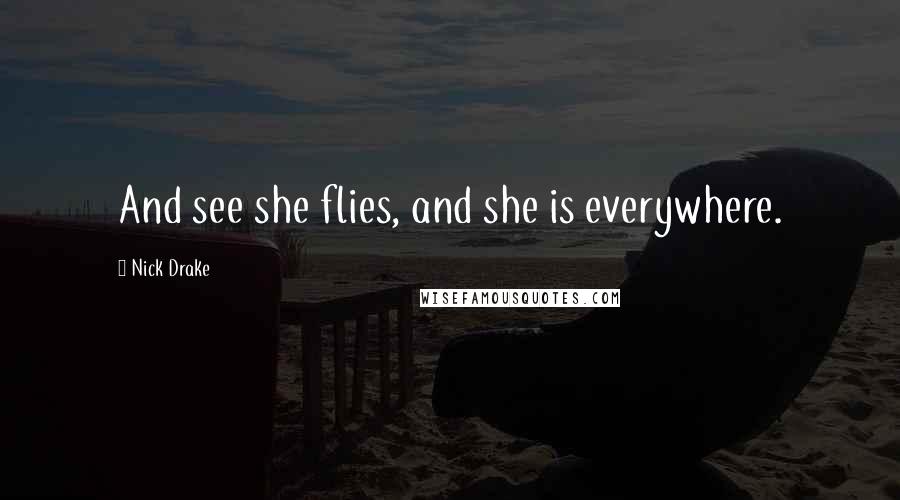 Nick Drake Quotes: And see she flies, and she is everywhere.